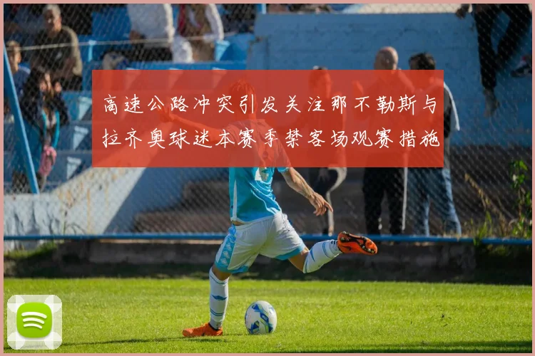 高速公路冲突引发关注那不勒斯与拉齐奥球迷本赛季禁客场观赛措施出台