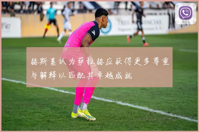 赫斯基认为萨拉赫应获得更多尊重与解释以匹配其卓越成就
