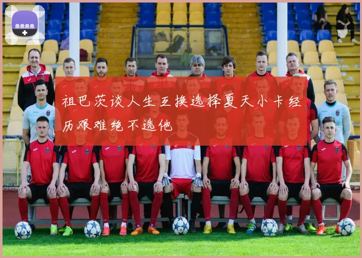 祖巴茨谈人生互换选择夏天小卡经历艰难绝不选他