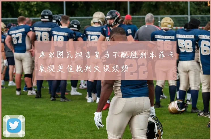 库尔图瓦坦言皇马不配胜利本菲卡表现更佳裁判失误频频
