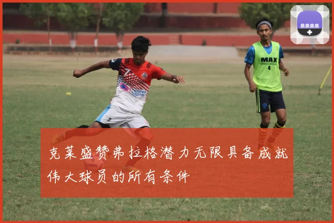 克莱盛赞弗拉格潜力无限具备成就伟大球员的所有条件