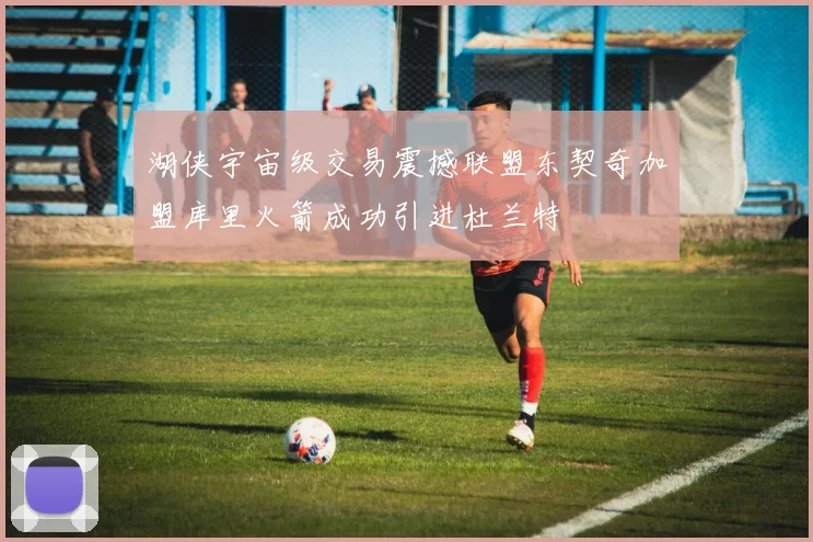 湖侠宇宙级交易震撼联盟东契奇加盟库里火箭成功引进杜兰特