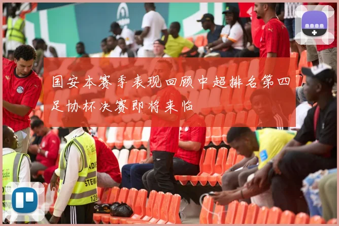 国安本赛季表现回顾中超排名第四足协杯决赛即将来临
