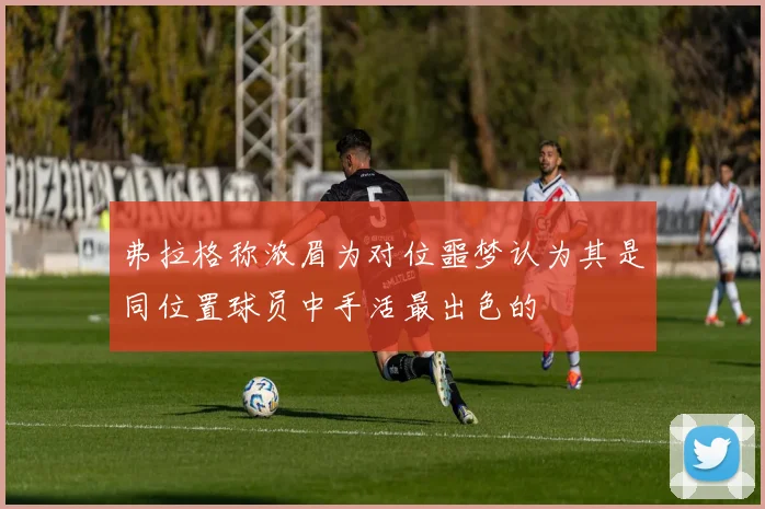 弗拉格称浓眉为对位噩梦认为其是同位置球员中手活最出色的