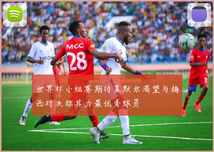 世界杯小组赛期待莱默尔渴望与梅西对决称其为最优秀球员