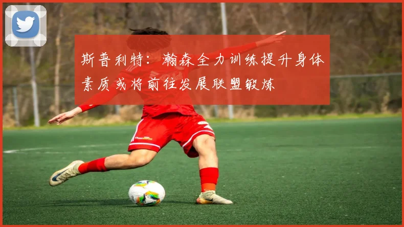 斯普利特：瀚森全力训练提升身体素质或将前往发展联盟锻炼
