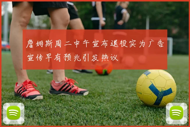 詹姆斯周二中午宣布退役实为广告宣传早有预兆引发热议