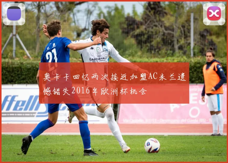 奥卡卡回忆两次接近加盟AC米兰遗憾错失2016年欧洲杯机会