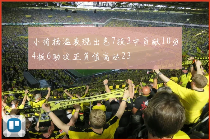 小将杨溢表现出色7投3中贡献10分4板6助攻正负值高达23