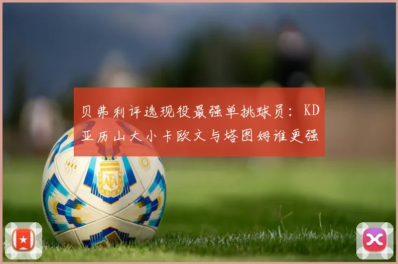 贝弗利评选现役最强单挑球员：KD亚历山大小卡欧文与塔图姆谁更强