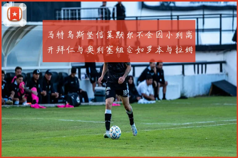 马特乌斯坚信莱默尔不会因小利离开拜仁与奥利塞组合如罗本与拉姆