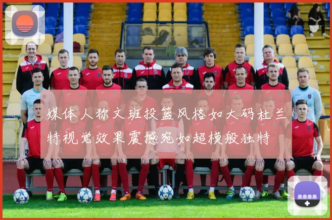 媒体人称文班投篮风格如大码杜兰特视觉效果震撼宛如超模般独特