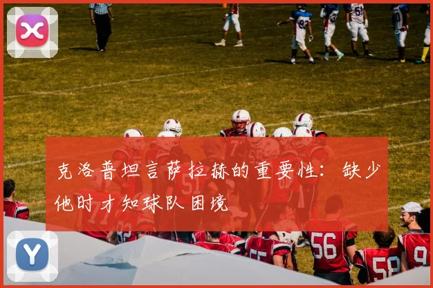克洛普坦言萨拉赫的重要性：缺少他时才知球队困境