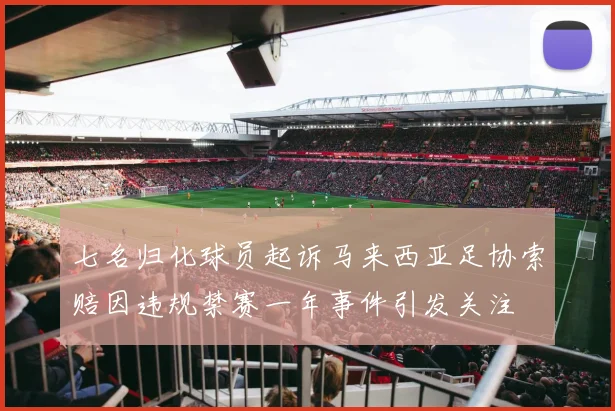 七名归化球员起诉马来西亚足协索赔因违规禁赛一年事件引发关注