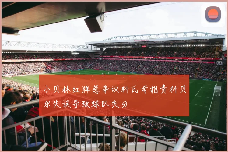小贝林红牌惹争议科瓦奇指责科贝尔失误导致球队失分