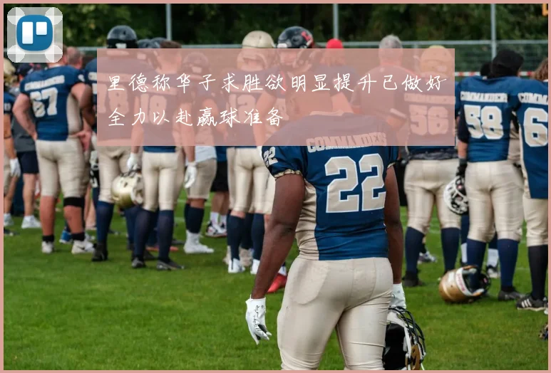 里德称华子求胜欲明显提升已做好全力以赴赢球准备