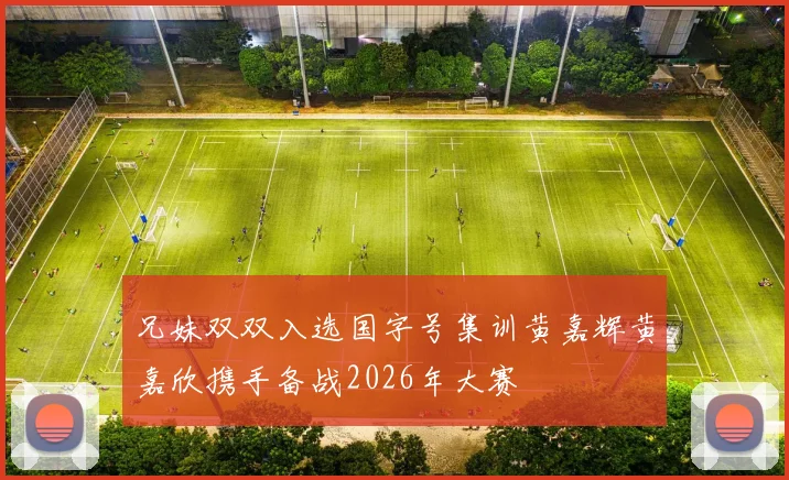 兄妹双双入选国字号集训黄嘉辉黄嘉欣携手备战2026年大赛