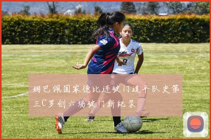 姆巴佩国家德比连破门追平队史第三C罗创六场破门新纪录