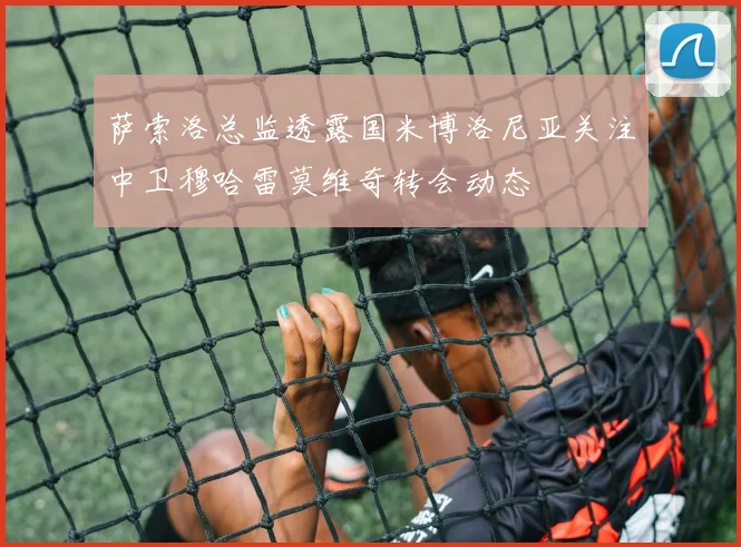萨索洛总监透露国米博洛尼亚关注中卫穆哈雷莫维奇转会动态