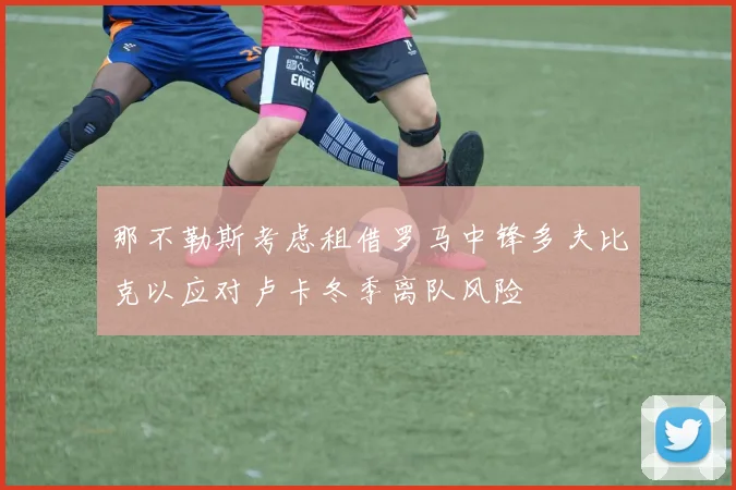 那不勒斯考虑租借罗马中锋多夫比克以应对卢卡冬季离队风险