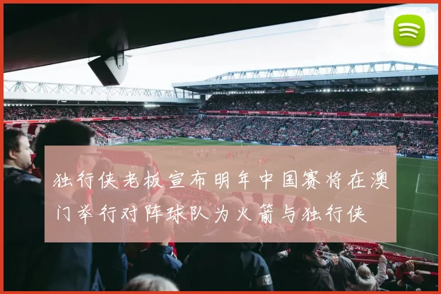 独行侠老板宣布明年中国赛将在澳门举行对阵球队为火箭与独行侠